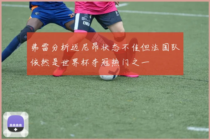 弗雷分析迈尼昂状态不佳但法国队依然是世界杯夺冠热门之一