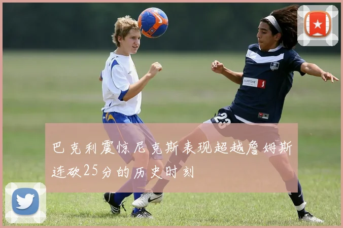 巴克利震惊尼克斯表现超越詹姆斯连砍25分的历史时刻