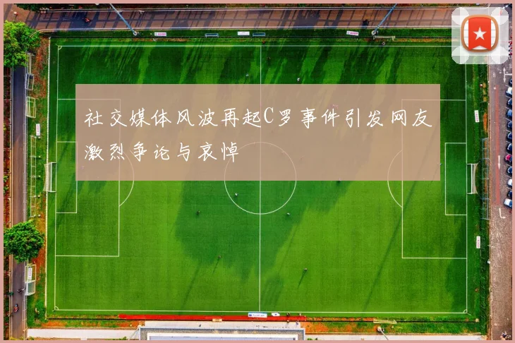 社交媒体风波再起C罗事件引发网友激烈争论与哀悼