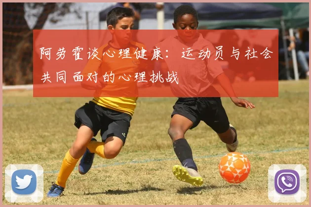 阿劳霍谈心理健康：运动员与社会共同面对的心理挑战