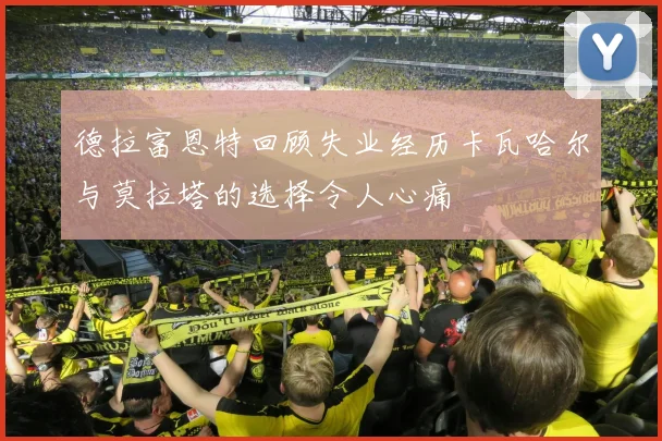 德拉富恩特回顾失业经历卡瓦哈尔与莫拉塔的选择令人心痛