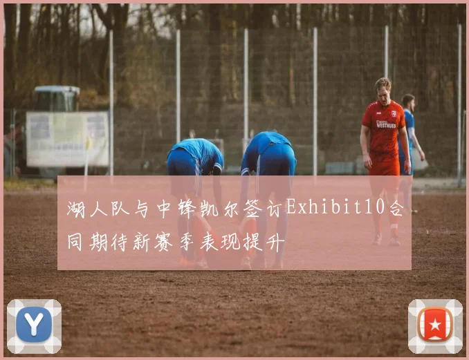 湖人队与中锋凯尔签订Exhibit10合同期待新赛季表现提升