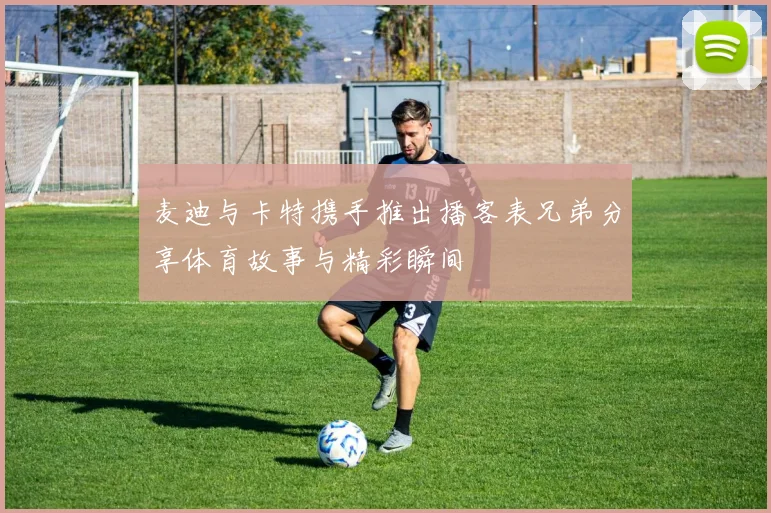 麦迪与卡特携手推出播客表兄弟分享体育故事与精彩瞬间