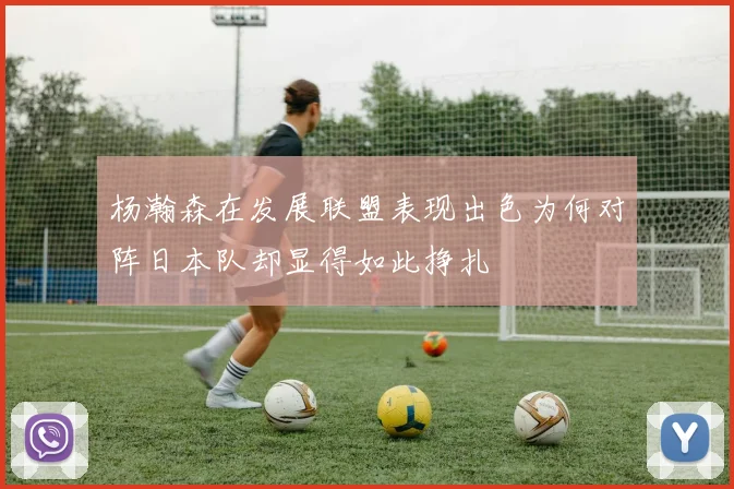 杨瀚森在发展联盟表现出色为何对阵日本队却显得如此挣扎