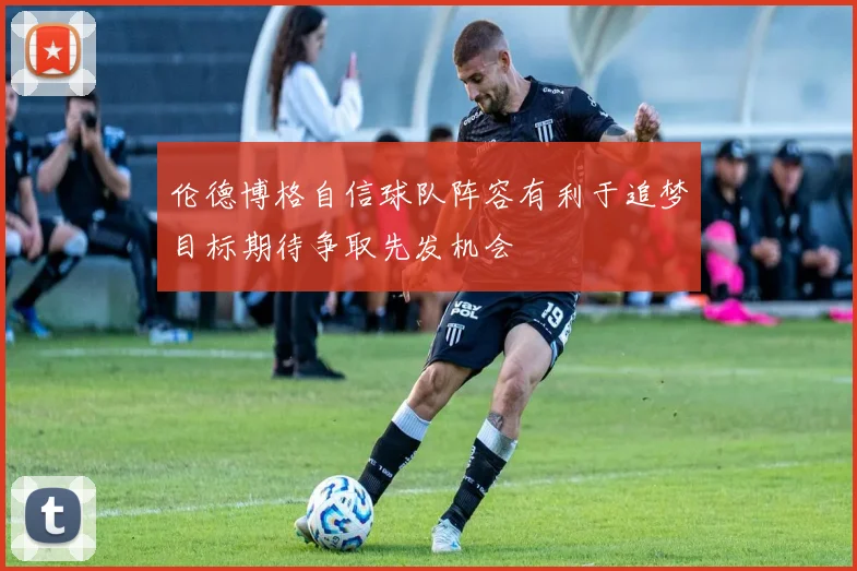 伦德博格自信球队阵容有利于追梦目标期待争取先发机会