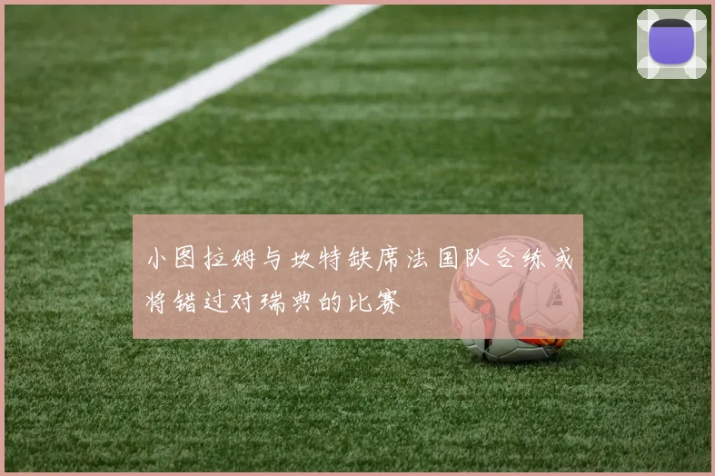 小图拉姆与坎特缺席法国队合练或将错过对瑞典的比赛
