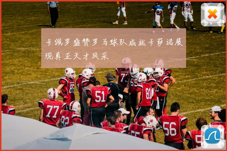 卡佩罗盛赞罗马球队成就卡萨诺展现真正天才风采