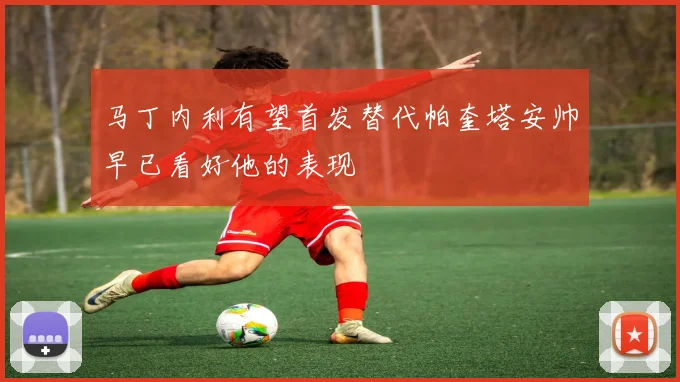 马丁内利有望首发替代帕奎塔安帅早已看好他的表现