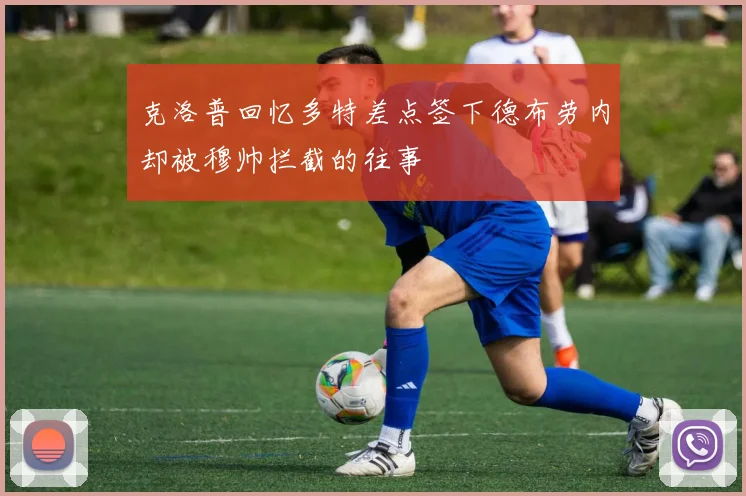 克洛普回忆多特差点签下德布劳内却被穆帅拦截的往事