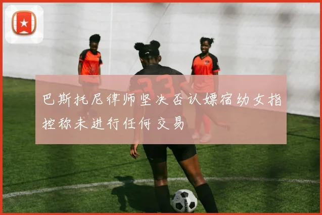 巴斯托尼律师坚决否认嫖宿幼女指控称未进行任何交易